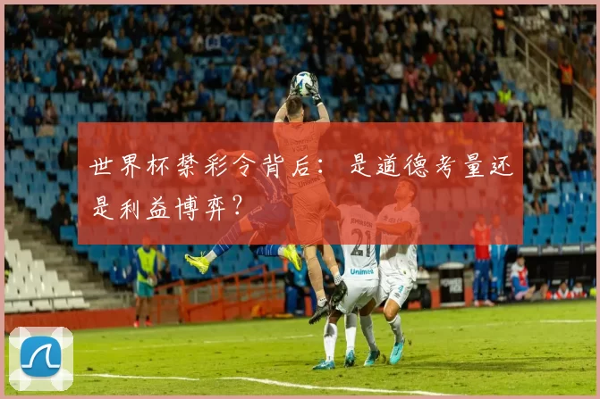 世界杯禁彩令背后:是道德考量还是利益博弈?