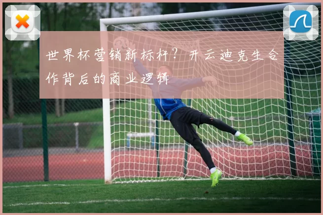 世界杯营销新标杆?开云迪克生合作背后的商业逻辑