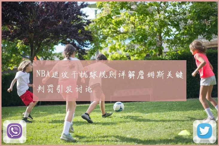 NBA进攻干扰球规则详解詹姆斯关键判罚引发讨论