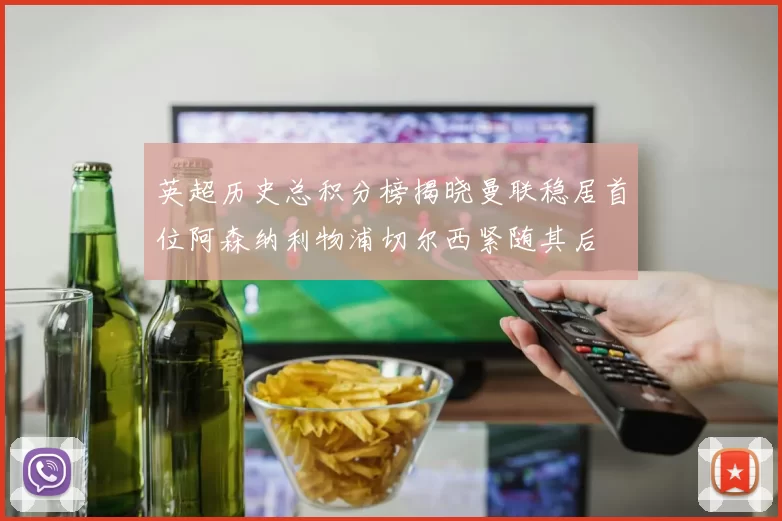 英超历史总积分榜揭晓曼联稳居首位阿森纳利物浦切尔西紧随其后