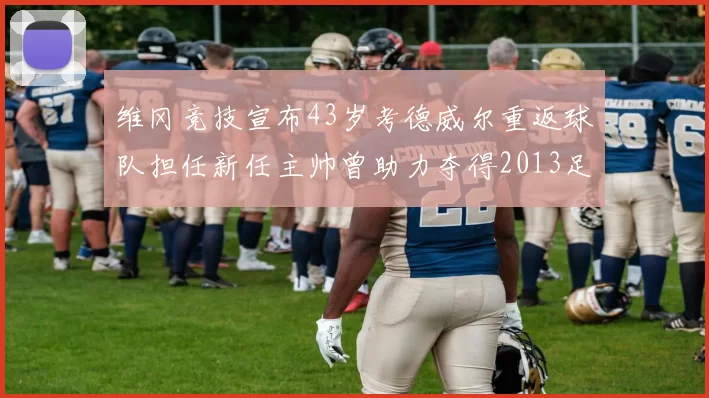 维冈竞技宣布43岁考德威尔重返球队担任新任主帅曾助力夺得2013足总杯