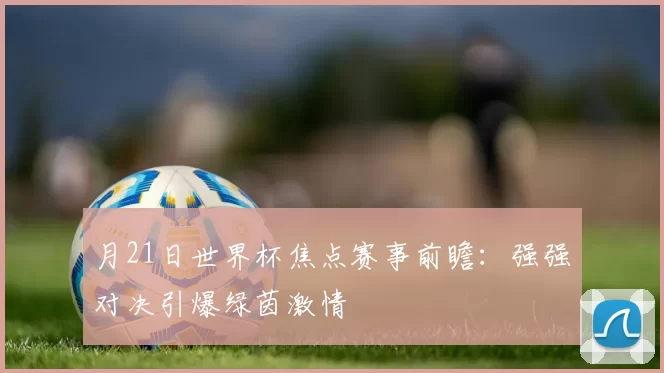 月21日世界杯焦点赛事前瞻：强强对决引爆绿茵激情