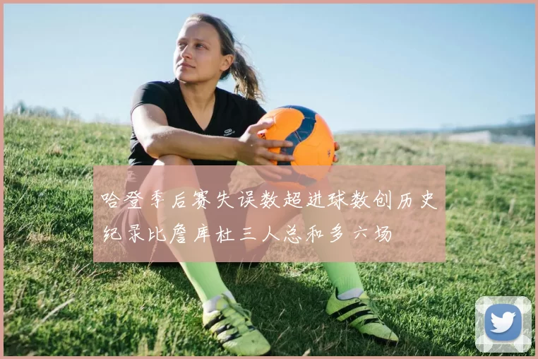 哈登季后赛失误数超进球数创历史纪录比詹库杜三人总和多六场