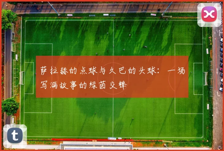 萨拉赫的点球与久巴的头球：一场写满故事的绿茵交锋