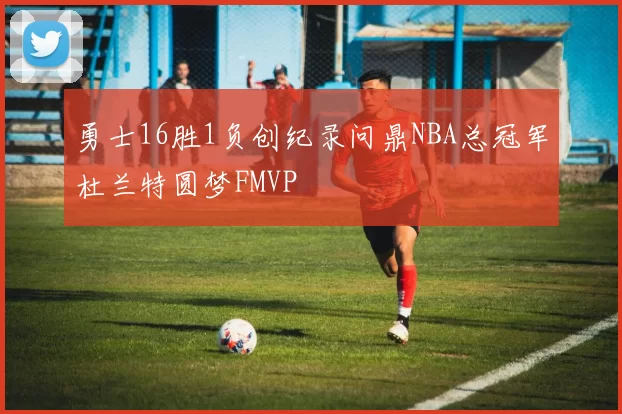 勇士16胜1负创纪录问鼎NBA总冠军杜兰特圆梦FMVP