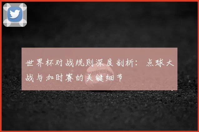 世界杯对战规则深度剖析:点球大战与加时赛的关键细节