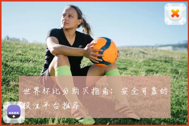 世界杯比分购买指南：安全可靠的投注平台推荐