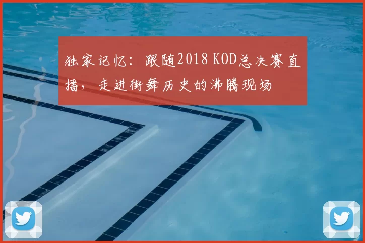 独家记忆:跟随2018 KOD总决赛直播,走进街舞历史的沸腾现场