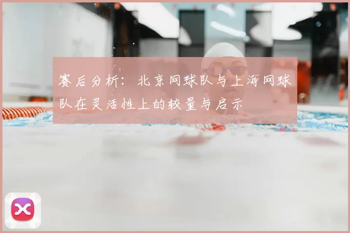 赛后分析:北京网球队与上海网球队在灵活性上的较量与启示