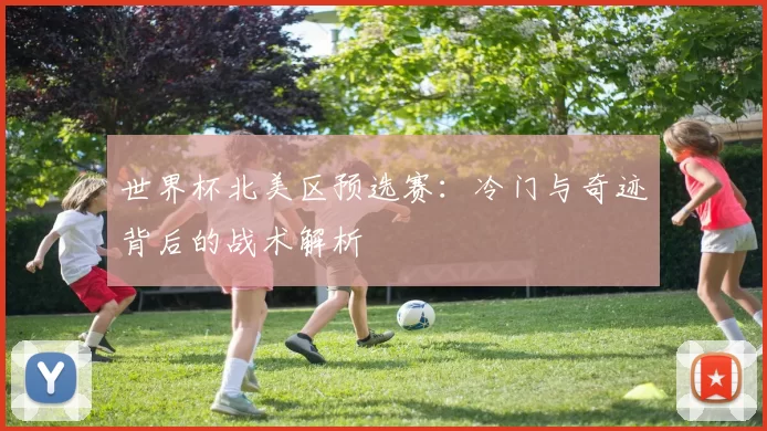 世界杯北美区预选赛：冷门与奇迹背后的战术解析