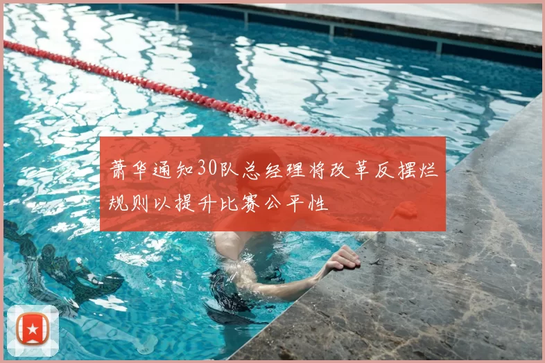 萧华通知30队总经理将改革反摆烂规则以提升比赛公平性