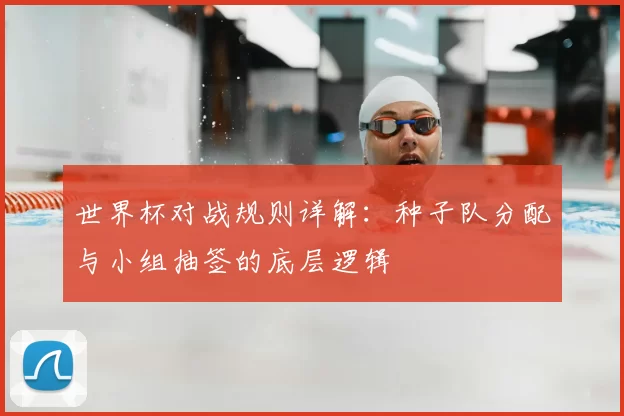 世界杯对战规则详解:种子队分配与小组抽签的底层逻辑