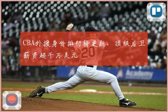 CBA外援身价排行榜更新,顶级后卫薪资超千万美元