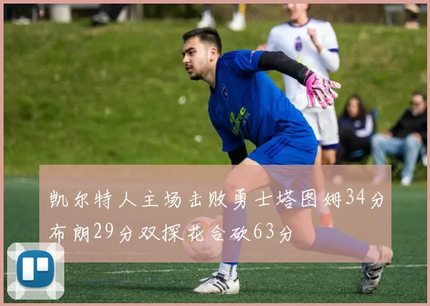 凯尔特人主场击败勇士塔图姆34分布朗29分双探花合砍63分