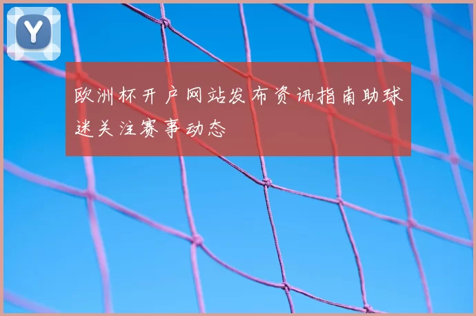 欧洲杯开户网站发布资讯指南助球迷关注赛事动态