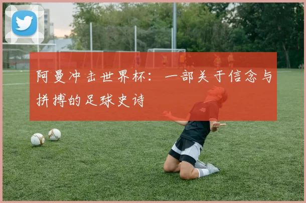 阿曼冲击世界杯:一部关于信念与拼搏的足球史诗