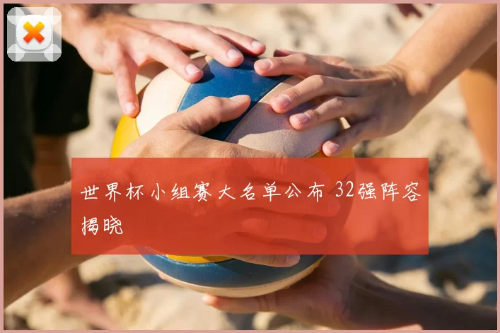 世界杯小组赛大名单公布 32强阵容揭晓
