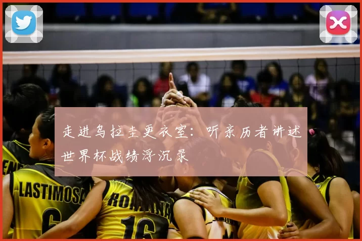 走进乌拉圭更衣室:听亲历者讲述世界杯战绩浮沉录