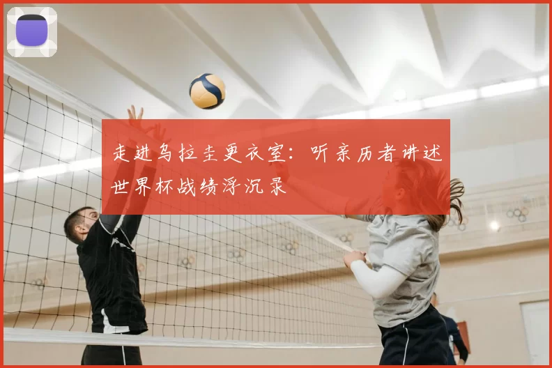 走进乌拉圭更衣室:听亲历者讲述世界杯战绩浮沉录