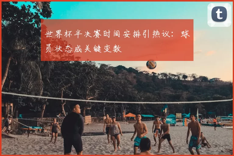 世界杯半决赛时间安排引热议:球员状态成关键变数