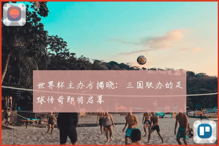世界杯主办方揭晓：三国联办的足球传奇即将启幕