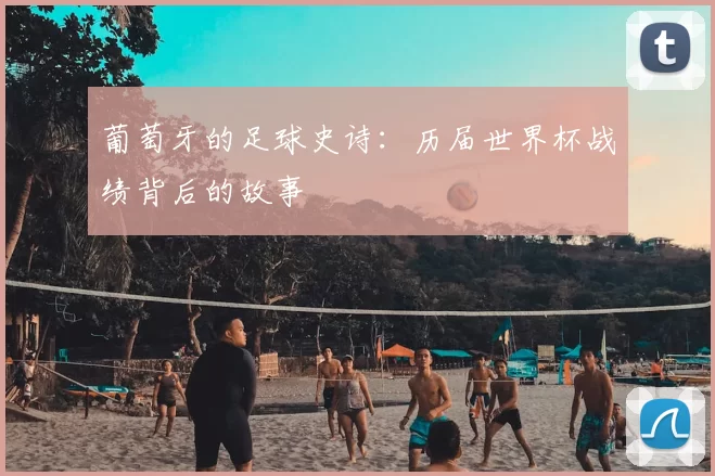 葡萄牙的足球史诗：历届世界杯战绩背后的故事