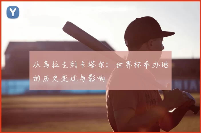 从乌拉圭到卡塔尔：世界杯举办地的历史变迁与影响