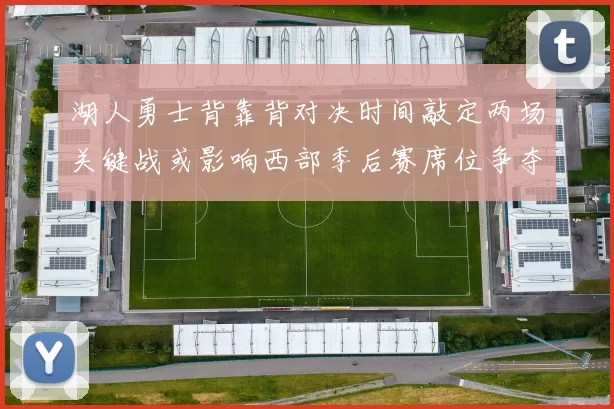 湖人勇士背靠背对决时间敲定两场关键战或影响西部季后赛席位争夺