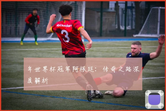 年世界杯冠军阿根廷:传奇之路深度解析