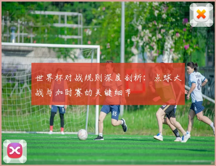 世界杯对战规则深度剖析:点球大战与加时赛的关键细节