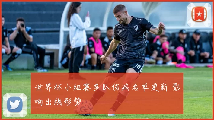 世界杯小组赛多队伤病名单更新 影响出线形势