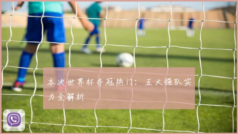 本次世界杯夺冠热门:五大强队实力全解析