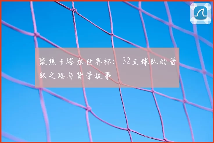聚焦卡塔尔世界杯:32支球队的晋级之路与背景故事