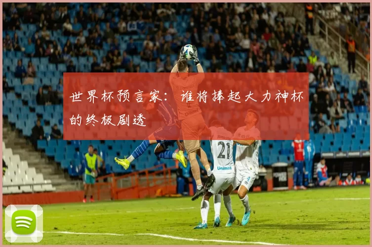 世界杯预言家：谁将捧起大力神杯的终极剧透