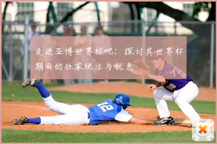 走进亚博世界杯吧:探讨其世界杯期间的独家玩法与优惠
