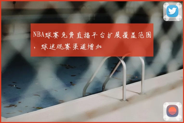 NBA球赛免费直播平台扩展覆盖范围，球迷观赛渠道增加