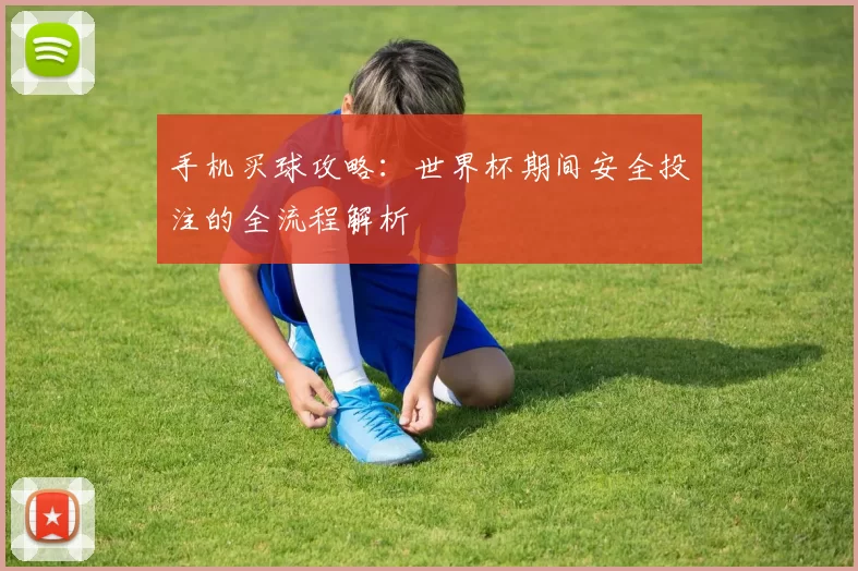 手机买球攻略:世界杯期间安全投注的全流程解析