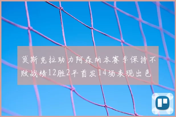 莫斯克拉助力阿森纳本赛季保持不败战绩12胜2平首发14场表现出色