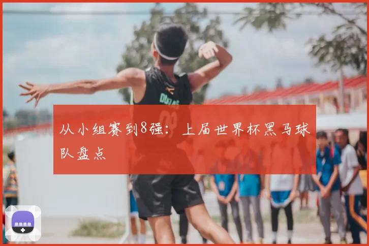 从小组赛到8强:上届世界杯黑马球队盘点