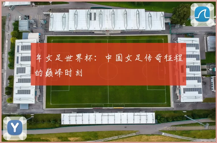 年女足世界杯：中国女足传奇征程的巅峰时刻