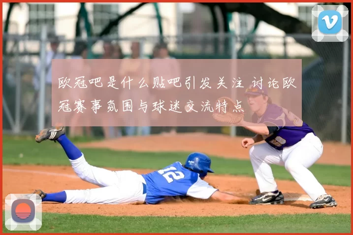 欧冠吧是什么贴吧引发关注 讨论欧冠赛事氛围与球迷交流特点