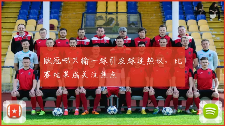 欧冠吧只输一球引发球迷热议，比赛结果成关注焦点