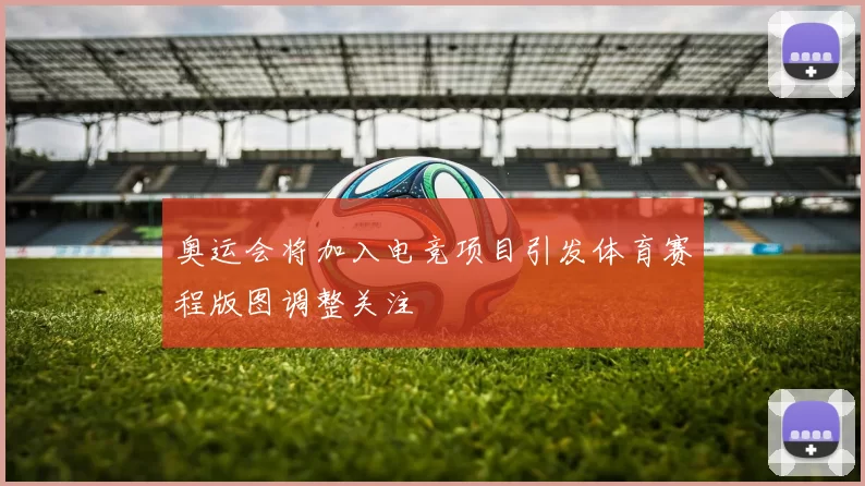 奥运会将加入电竞项目引发体育赛程版图调整关注