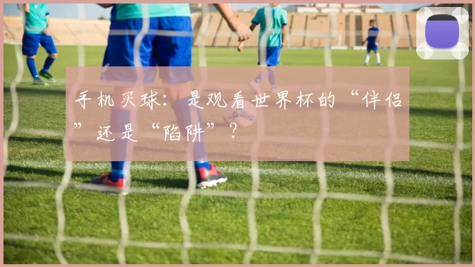 手机买球:是观看世界杯的“伴侣”还是“陷阱”?