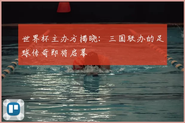 世界杯主办方揭晓：三国联办的足球传奇即将启幕