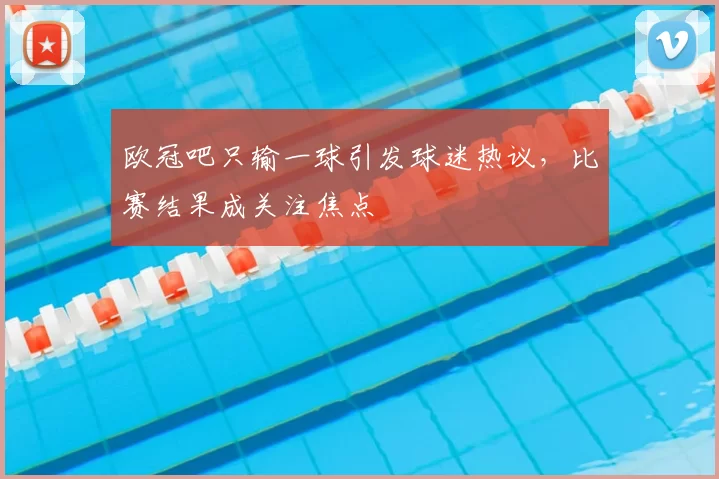 欧冠吧只输一球引发球迷热议,比赛结果成关注焦点