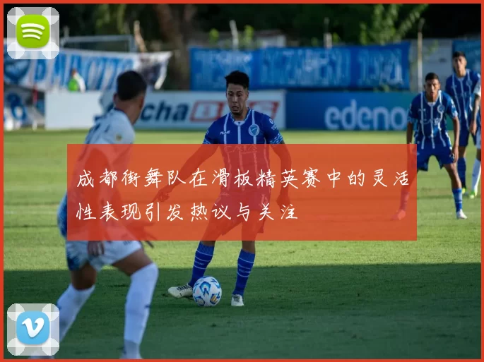 成都街舞队在滑板精英赛中的灵活性表现引发热议与关注