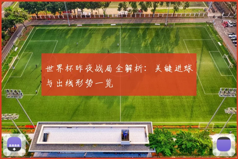 世界杯昨夜战局全解析:关键进球与出线形势一览