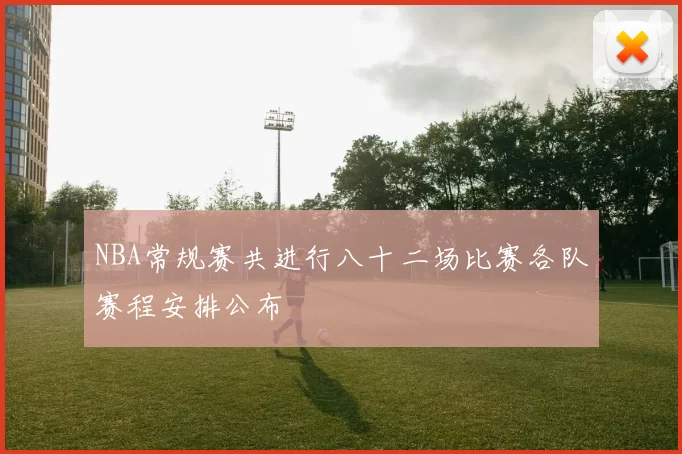 NBA常规赛共进行八十二场比赛各队赛程安排公布