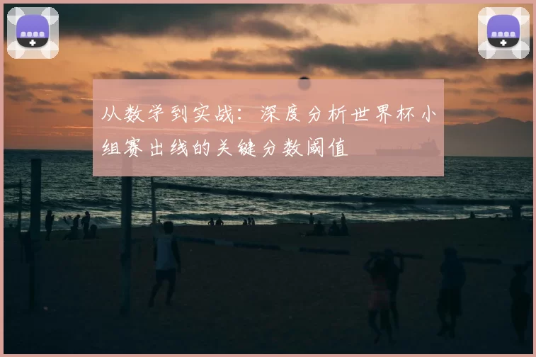 从数学到实战:深度分析世界杯小组赛出线的关键分数阈值
